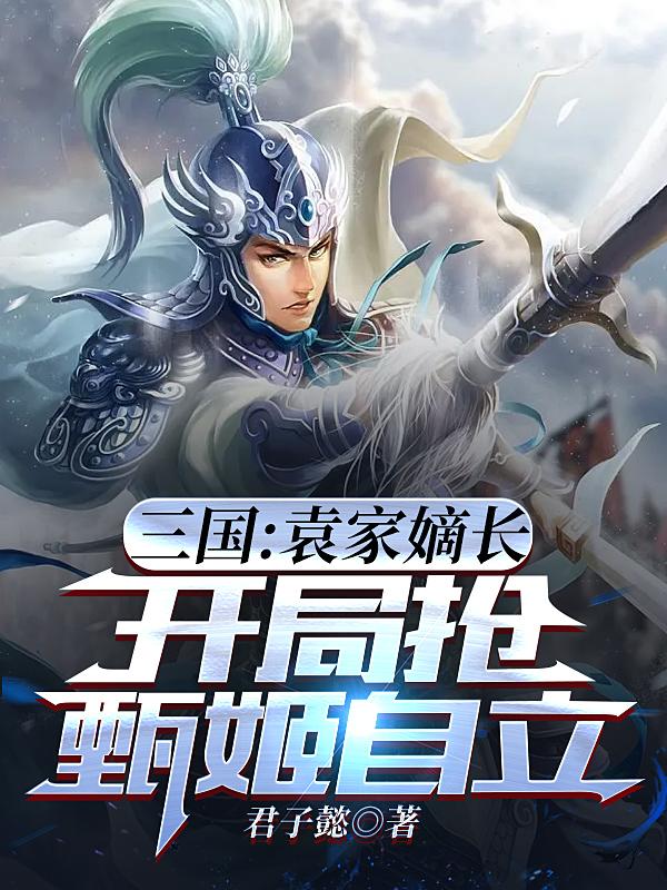 三国：袁家嫡长，开局抢甄姬自立笔趣阁